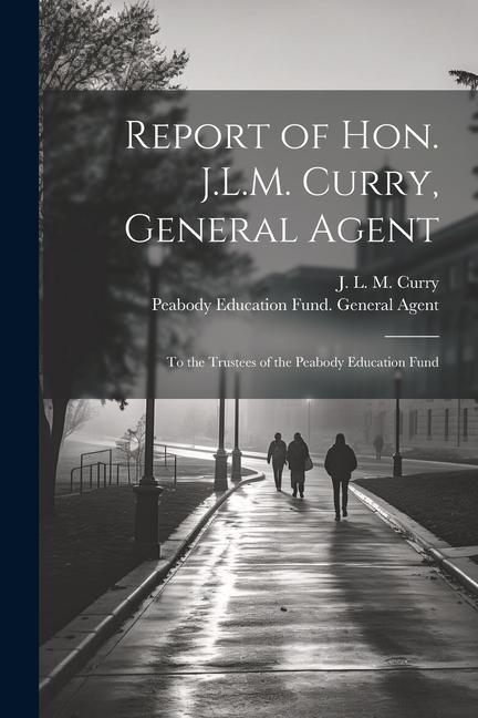 Report of Hon. J.L.M. Curry General Agent: To the Trustees of the Peabody Education Fund