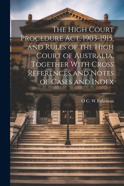 The High Court Procedure Act 1903-1915 and Rules of the High Court of Australia Together With Cross References and Notes of Cases and Index