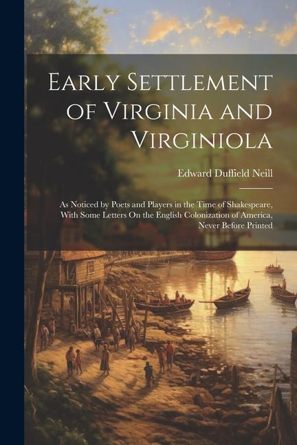 Early Settlement of Virginia and Virginiola: As Noticed by Poets and Players in the Time of Shakespeare With Some Letters On the English Colonization