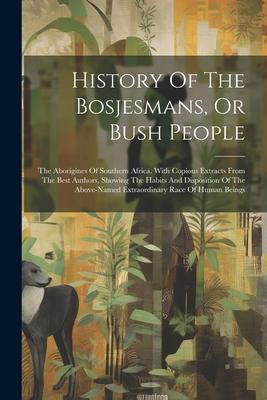 History Of The Bosjesmans Or Bush People: The Aborigines Of Southern Africa. With Copious Extracts From The Best Authors Showing The Habits And Disp