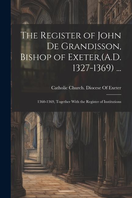 The Register of John De Grandisson Bishop of Exeter (A.D. 1327-1369) ...: 1360-1369 Together With the Register of Institutions