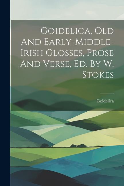 Goidelica Old And Early-middle-irish Glosses Prose And Verse Ed. By W. Stokes