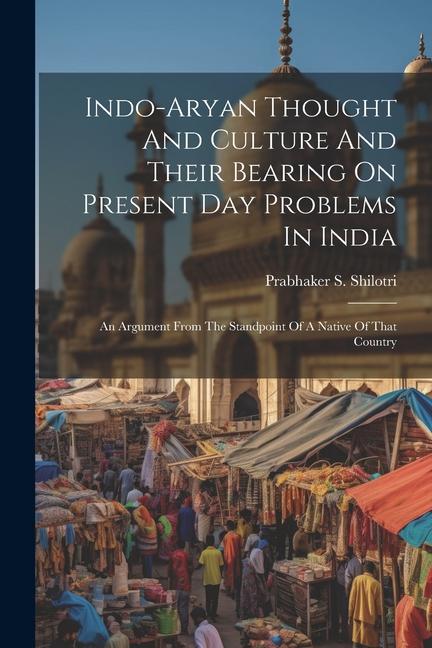 Indo-aryan Thought And Culture And Their Bearing On Present Day Problems In India: An Argument From The Standpoint Of A Native Of That Country