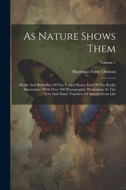 As Nature Shows Them: Moths And Butterflies Of The United States East Of The Rocky Mountains: With Over 400 Photographic Illustrations In T