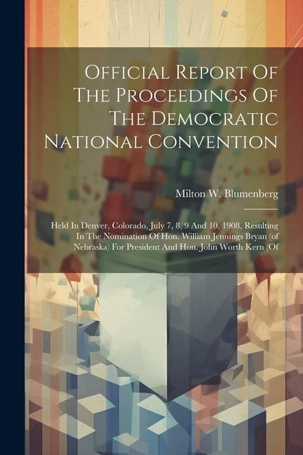 Official Report Of The Proceedings Of The Democratic National Convention: Held In Denver Colorado July 7 8 9 And 10 1908 Resulting In The Nomina