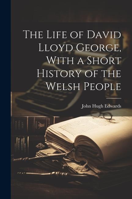 The Life of David Lloyd George With a Short History of the Welsh People