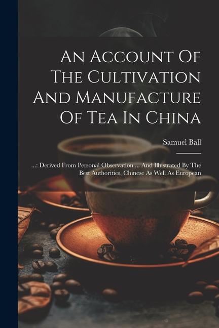An Account Of The Cultivation And Manufacture Of Tea In China: ...: Derived From Personal Observation ... And Illustrated By The Best Authorities Chi