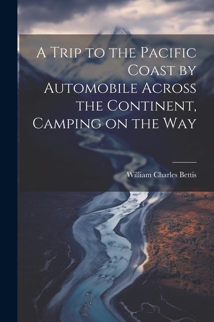 A Trip to the Pacific Coast by Automobile Across the Continent Camping on the Way