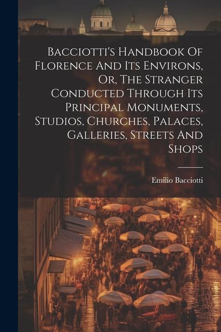 Bacciotti‘s Handbook Of Florence And Its Environs Or The Stranger Conducted Through Its Principal Monuments Studios Churches Palaces Galleries