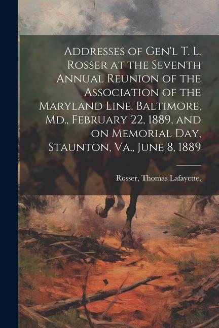 Addresses of Gen‘l T. L. Rosser at the Seventh Annual Reunion of the Association of the Maryland Line. Baltimore Md. February 22 1889 and on Memor