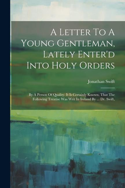 A Letter To A Young Gentleman Lately Enter‘d Into Holy Orders: By A Person Of Quality. It Is Certainly Known That The Following Treatise Was Writ In