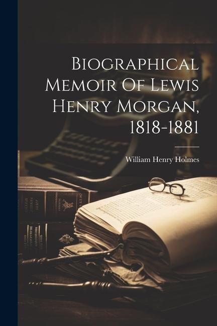 Biographical Memoir Of Lewis Henry Morgan 1818-1881