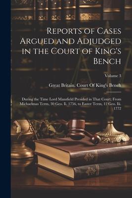 Reports of Cases Argued and Adjudged in the Court of King‘s Bench: During the Time Lord Mansfield Presided in That Court; From Michaelmas Term 30 Geo
