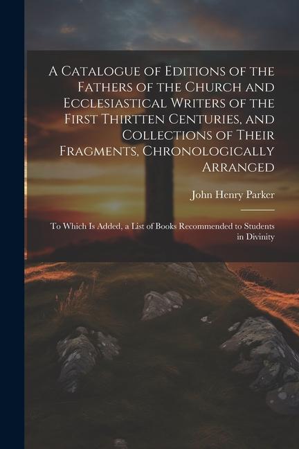 A Catalogue of Editions of the Fathers of the Church and Ecclesiastical Writers of the First Thirtten Centuries and Collections of Their Fragments C