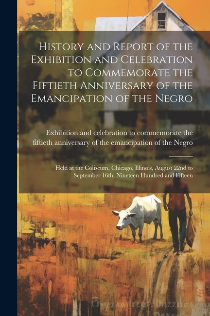 History and Report of the Exhibition and Celebration to Commemorate the Fiftieth Anniversary of the Emancipation of the Negro: Held at the Coliseum C