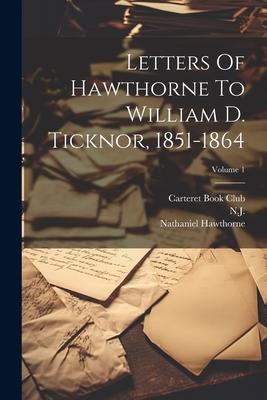 Letters Of Hawthorne To William D. Ticknor 1851-1864; Volume 1