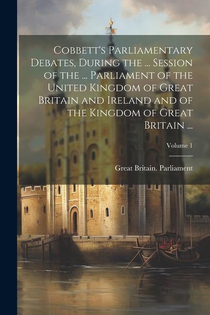 Cobbett‘s Parliamentary Debates During the ... Session of the ... Parliament of the United Kingdom of Great Britain and Ireland and of the Kingdom of