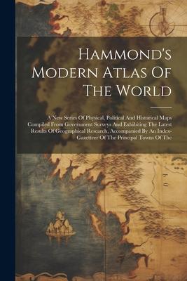 Hammond‘s Modern Atlas Of The World: A New Series Of Physical Political And Historical Maps Compiled From Government Surveys And Exhibiting The Lates