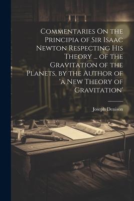 Commentaries On the Principia of Sir Isaac Newton Respecting His Theory ... of the Gravitation of the Planets by the Author of ‘a New Theory of Gravi