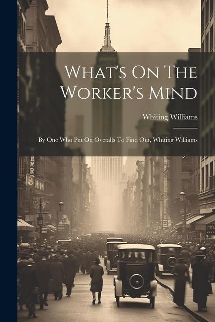 What‘s On The Worker‘s Mind: By One Who Put On Overalls To Find Out Whiting Williams