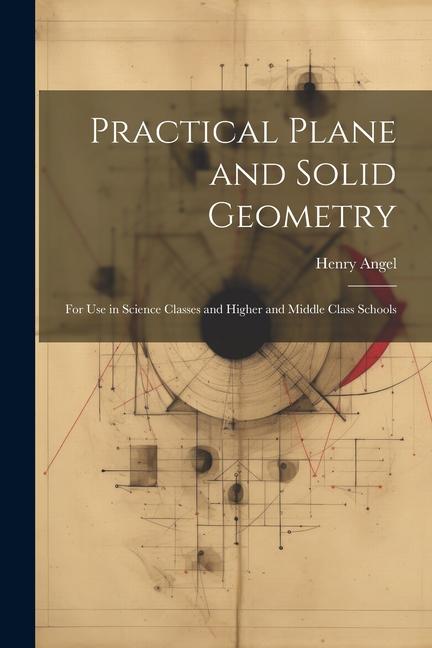 Practical Plane and Solid Geometry: For Use in Science Classes and Higher and Middle Class Schools