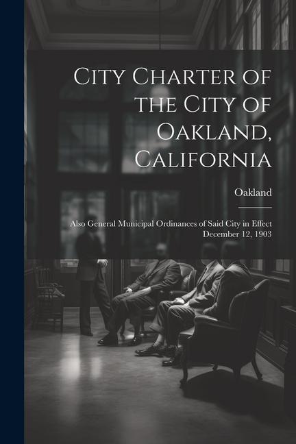 City Charter of the City of Oakland California: Also General Municipal Ordinances of Said City in Effect December 12 1903