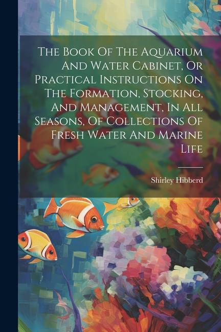 The Book Of The Aquarium And Water Cabinet Or Practical Instructions On The Formation Stocking And Management In All Seasons Of Collections Of Fr