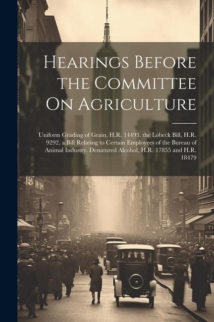 Hearings Before the Committee On Agriculture: Uniform Grading of Grain H.R. 14493. the Lobeck Bill H.R. 9292 a Bill Relating to Certain Employees o