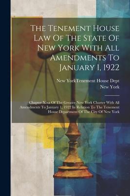 The Tenement House Law Of The State Of New York With All Amendments To January 1 1922: Chapter Xixa Of The Greater New York Charter With All Amendmen