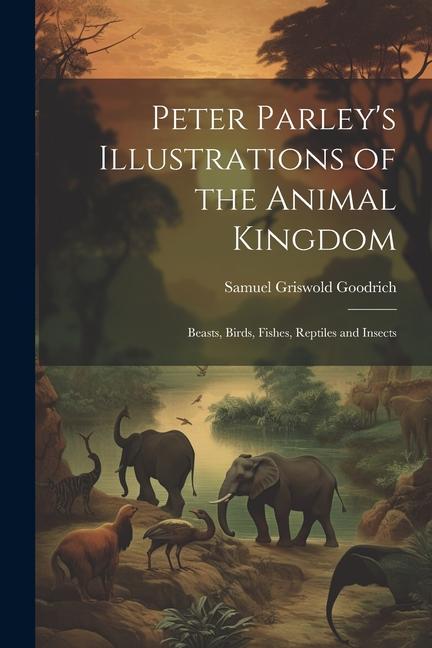 Peter Parley‘s Illustrations of the Animal Kingdom: Beasts Birds Fishes Reptiles and Insects