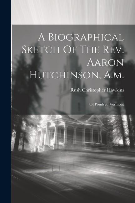 A Biographical Sketch Of The Rev. Aaron Hutchinson A.m.: Of Pomfret Vermont