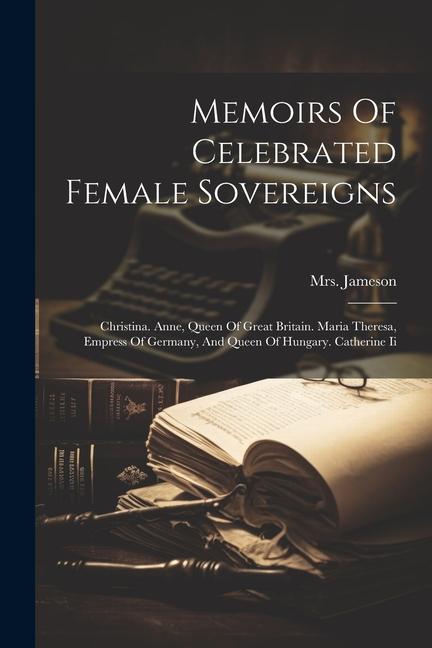 Memoirs Of Celebrated Female Sovereigns: Christina. Anne Queen Of Great Britain. Maria Theresa Empress Of Germany And Queen Of Hungary. Catherine I