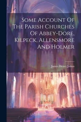 Some Account Of The Parish Churches Of Abbey-dore Kilpeck Allensmore And Holmer