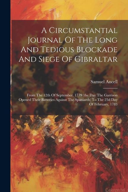 A Circumstantial Journal Of The Long And Tedious Blockade And Siege Of Gibraltar: From The 12th Of September 1779 (the Day The Garrison Opened Their