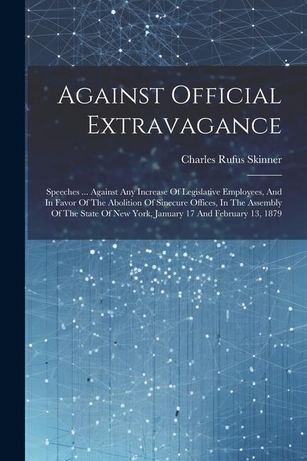 Against Official Extravagance: Speeches ... Against Any Increase Of Legislative Employees And In Favor Of The Abolition Of Sinecure Offices In The