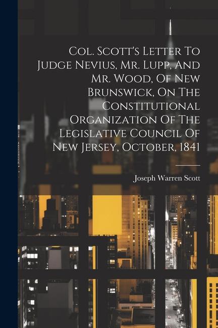 Col. Scott‘s Letter To Judge Nevius Mr. Lupp And Mr. Wood Of New Brunswick On The Constitutional Organization Of The Legislative Council Of New Je
