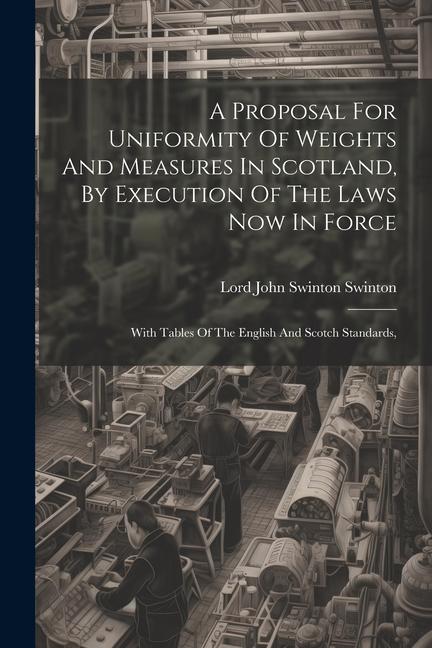 A Proposal For Uniformity Of Weights And Measures In Scotland By Execution Of The Laws Now In Force: With Tables Of The English And Scotch Standards