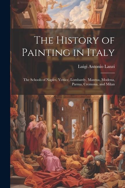 The History of Painting in Italy: The Schools of Naples Venice Lombardy Mantua Modena Parma Cremona and Milan