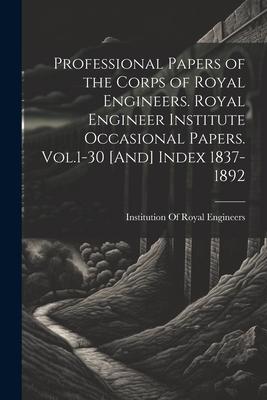 Professional Papers of the Corps of Royal Engineers. Royal Engineer Institute Occasional Papers. Vol.1-30 [And] Index 1837-1892