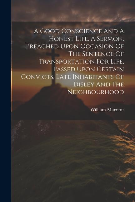 A Good Conscience And A Honest Life A Sermon Preached Upon Occasion Of The Sentence Of Transportation For Life Passed Upon Certain Convicts Late I