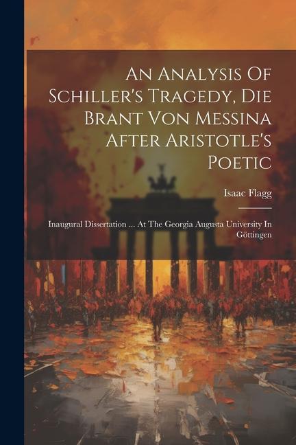 An Analysis Of Schiller‘s Tragedy Die Brant Von Messina After Aristotle‘s Poetic: Inaugural Dissertation ... At The Georgia Augusta University In Göt