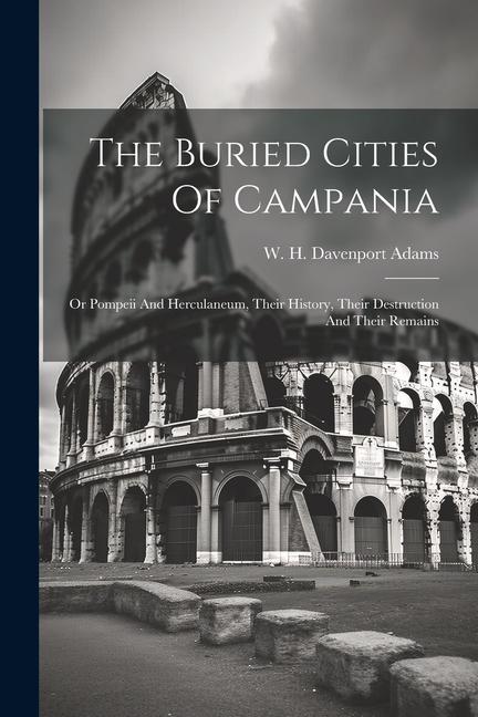 The Buried Cities Of Campania; Or Pompeii And Herculaneum Their History Their Destruction And Their Remains