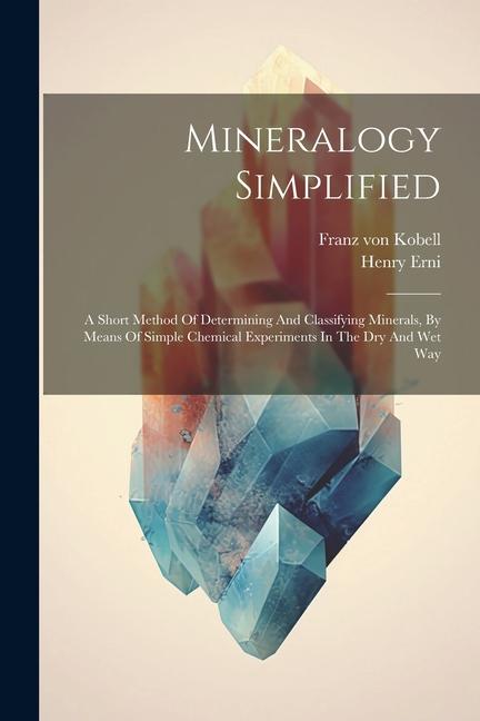 Mineralogy Simplified: A Short Method Of Determining And Classifying Minerals By Means Of Simple Chemical Experiments In The Dry And Wet Way