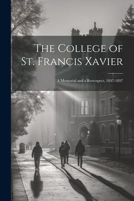 The College of St. Francis Xavier: A Memorial and a Retrospect 1847-1897