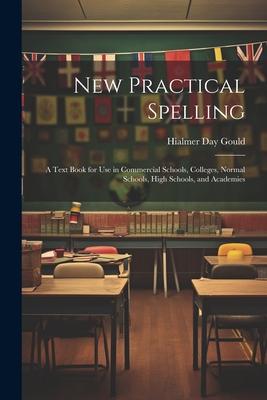 New Practical Spelling: A Text Book for Use in Commercial Schools Colleges Normal Schools High Schools and Academies