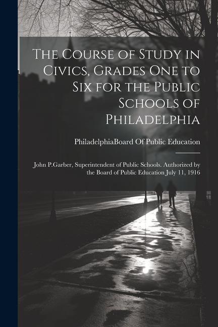 The Course of Study in Civics Grades One to Six for the Public Schools of Philadelphia: John P.Garber Superintendent of Public Schools. Authorized b