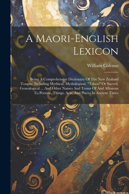A Maori-english Lexicon: Being A Comprehensive Dictionary Of The New Zealand Tongue: Including Mythical Mythological taboo Or Sacred Genea