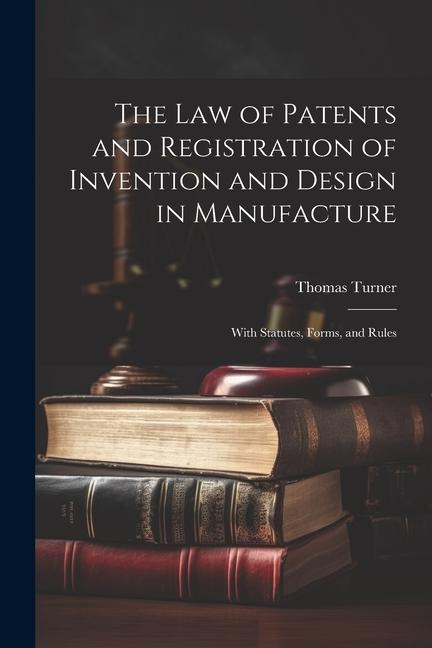The Law of Patents and Registration of Invention and  in Manufacture: With Statutes Forms and Rules