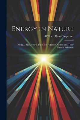 Energy in Nature: Being ... Six Lectures Upon the Forces of Nature and Their Mutual Relations