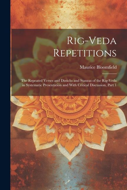 Rig-Veda Repetitions: The Repeated Verses and Distichs and Stanzas of the Rig-Veda in Systematic Presentation and With Critical Discussion